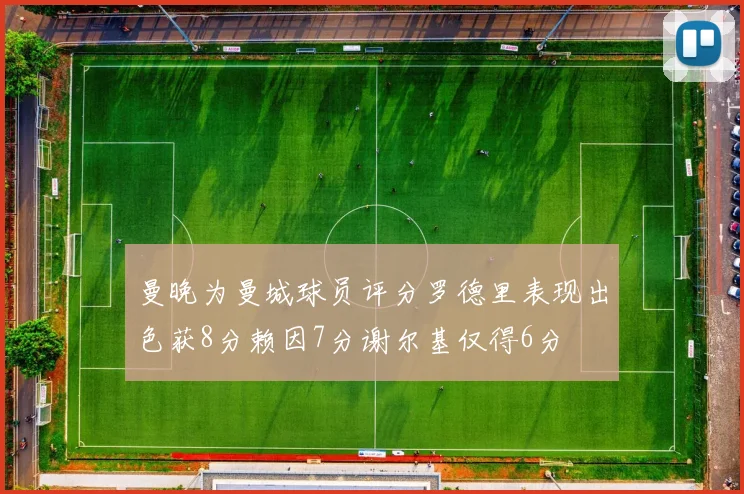 曼晚为曼城球员评分罗德里表现出色获8分赖因7分谢尔基仅得6分