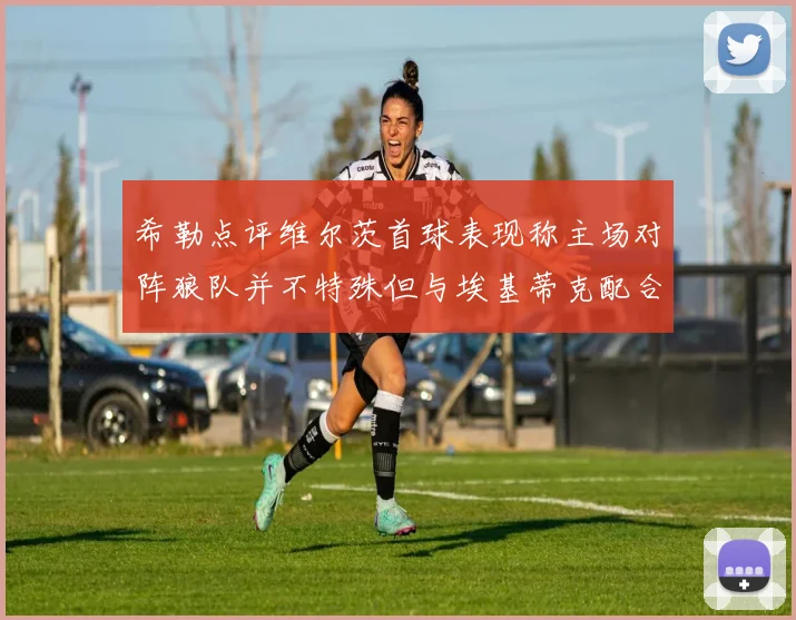 希勒点评维尔茨首球表现称主场对阵狼队并不特殊但与埃基蒂克配合默契