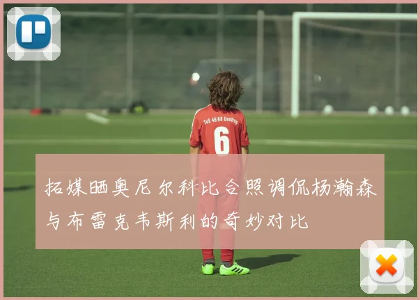 拓媒晒奥尼尔科比合照调侃杨瀚森与布雷克韦斯利的奇妙对比