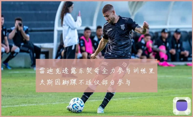 雷迪克透露东契奇全力参与训练里夫斯因脚踝不适仅部分参与