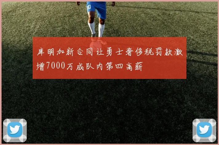 库明加新合同让勇士奢侈税罚款激增7000万成队内第四高薪
